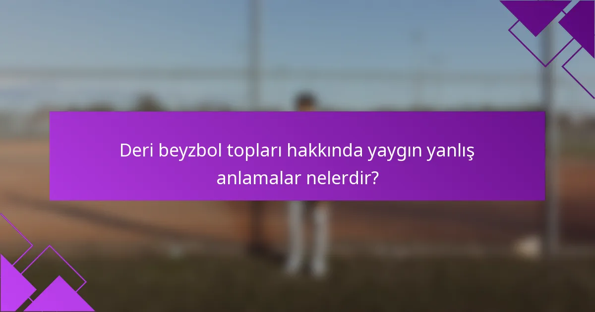Deri beyzbol topları hakkında yaygın yanlış anlamalar nelerdir?