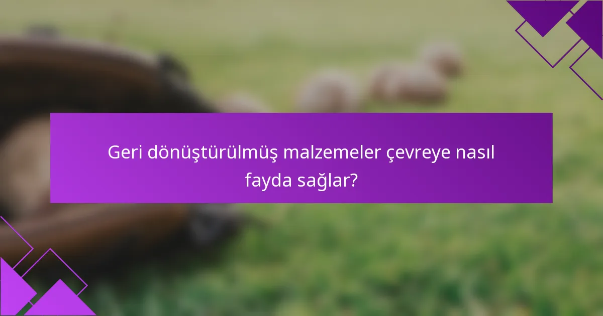 Geri dönüştürülmüş malzemeler çevreye nasıl fayda sağlar?