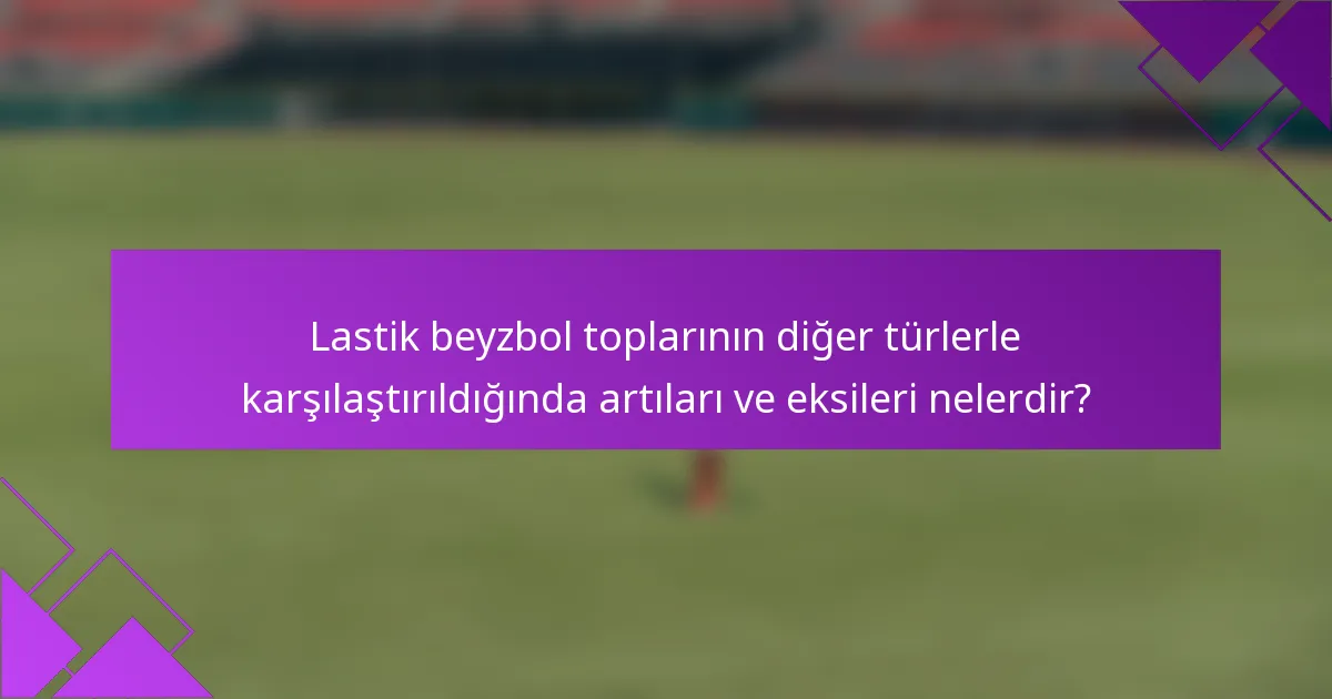 Lastik beyzbol toplarının diğer türlerle karşılaştırıldığında artıları ve eksileri nelerdir?