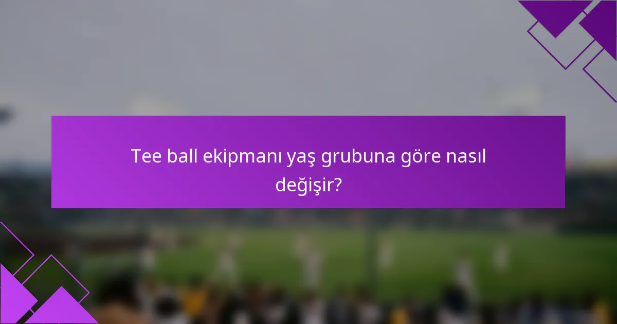Tee ball ekipmanı yaş grubuna göre nasıl değişir?
